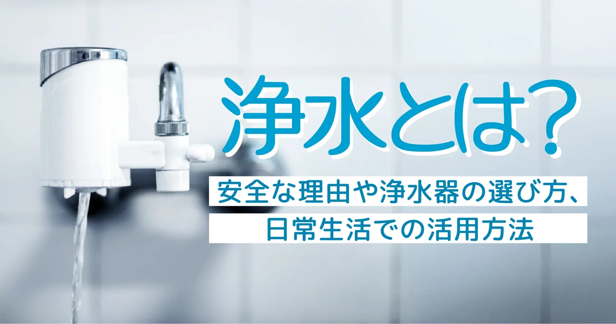 浄水とは？安全な理由や浄水器の選び方、日常生活での活用方法